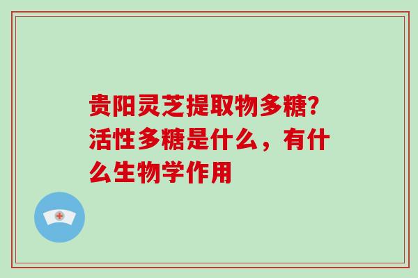 贵阳灵芝提取物多糖？活性多糖是什么，有什么生物学作用