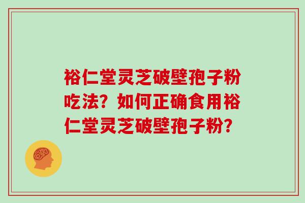 裕仁堂灵芝破壁孢子粉吃法？如何正确食用裕仁堂灵芝破壁孢子粉？