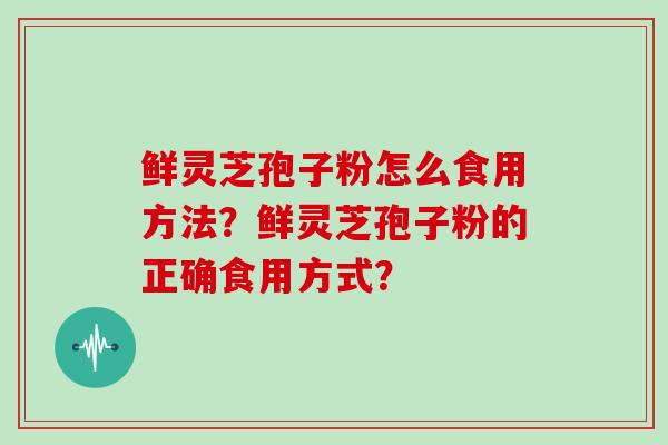鲜灵芝孢子粉怎么食用方法？鲜灵芝孢子粉的正确食用方式？
