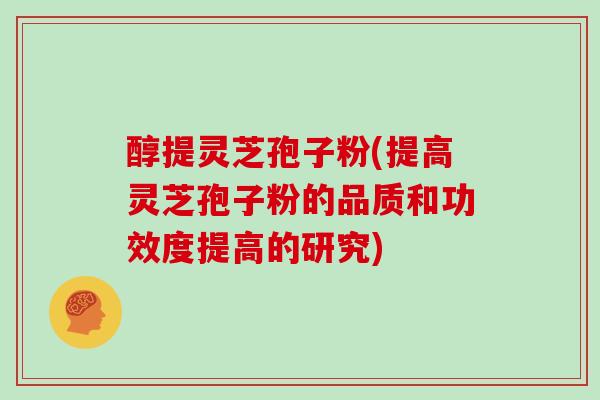 醇提灵芝孢子粉(提高灵芝孢子粉的品质和功效度提高的研究)