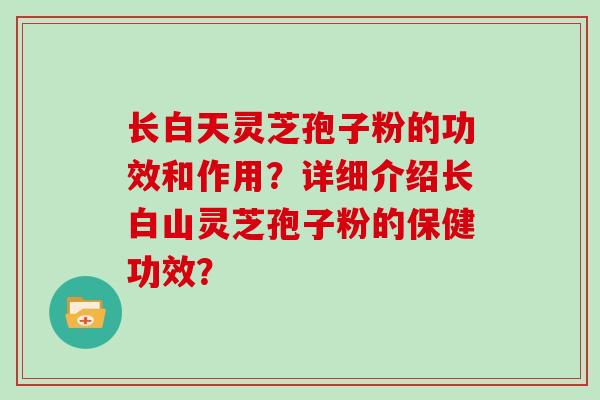 长白天灵芝孢子粉的功效和作用？详细介绍长白山灵芝孢子粉的保健功效？