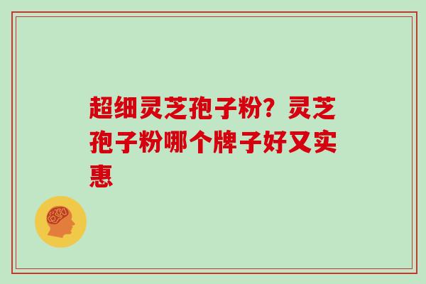 超细灵芝孢子粉？灵芝孢子粉哪个牌子好又实惠