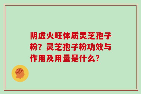 阴虚火旺体质灵芝孢子粉？灵芝孢子粉功效与作用及用量是什么？