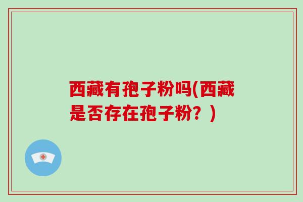 西藏有孢子粉吗(西藏是否存在孢子粉？)