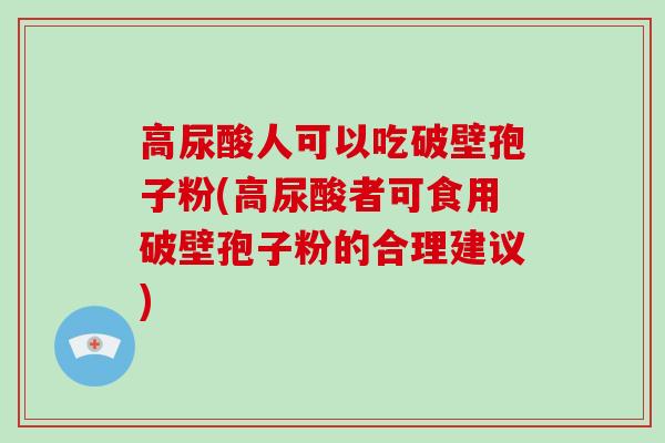 高尿酸人可以吃破壁孢子粉(高尿酸者可食用破壁孢子粉的合理建议)