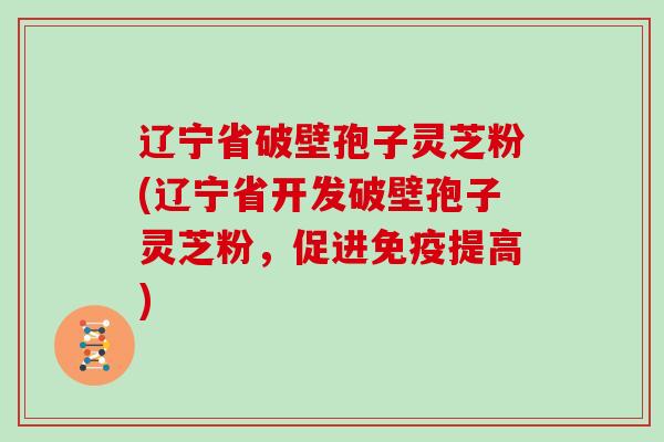 辽宁省破壁孢子灵芝粉(辽宁省开发破壁孢子灵芝粉，促进免疫提高)