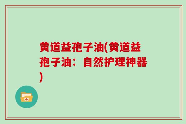 黄道益孢子油(黄道益孢子油：自然护理神器)
