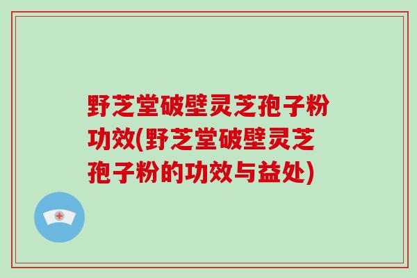 野芝堂破壁灵芝孢子粉功效(野芝堂破壁灵芝孢子粉的功效与益处)