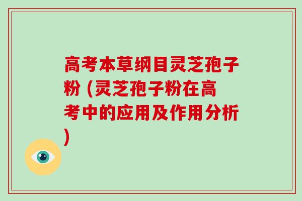 高考本草纲目灵芝孢子粉 (灵芝孢子粉在高考中的应用及作用分析)