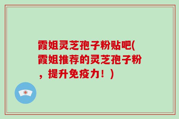 霞姐灵芝孢子粉贴吧(霞姐推荐的灵芝孢子粉，提升免疫力！)