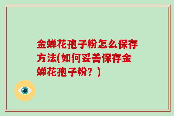 金蝉花孢子粉怎么保存方法(如何妥善保存金蝉花孢子粉?)-第1张图片-灵芝大师 金蝉花孢子粉怎么保存方法(如何妥善保存金蝉花孢子粉?)-第1张图片-灵芝大师
