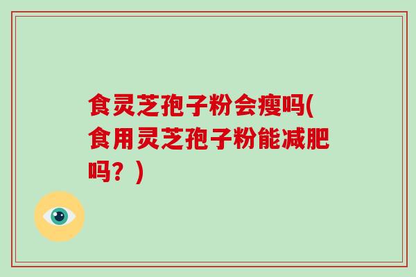 食灵芝孢子粉会瘦吗(食用灵芝孢子粉能减肥吗？)