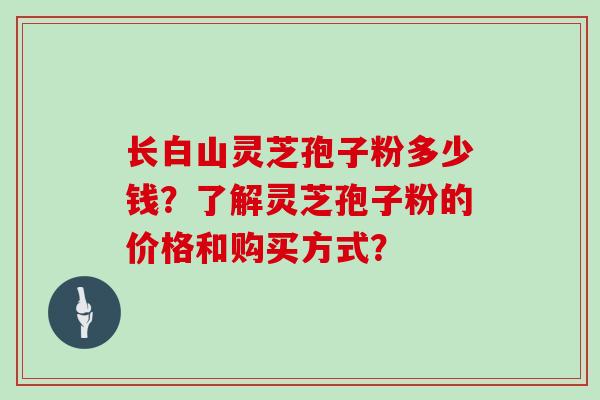 长白山灵芝孢子粉多少钱？了解灵芝孢子粉的价格和购买方式？