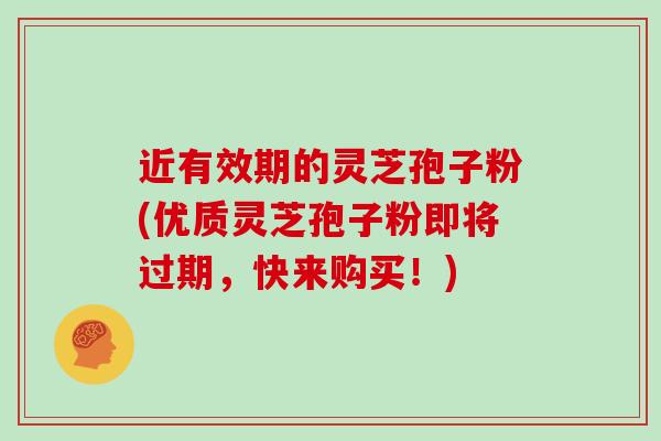 近有效期的灵芝孢子粉(优质灵芝孢子粉即将过期，快来购买！)