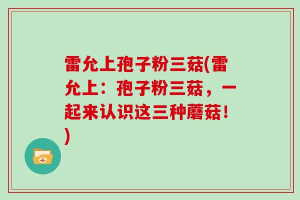 雷允上孢子粉三菇(雷允上：孢子粉三菇，一起来认识这三种蘑菇！)