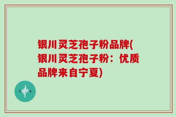 银川灵芝孢子粉品牌(银川灵芝孢子粉：优质品牌来自宁夏)