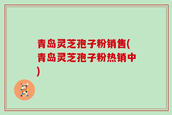 青岛灵芝孢子粉销售(青岛灵芝孢子粉热销中)