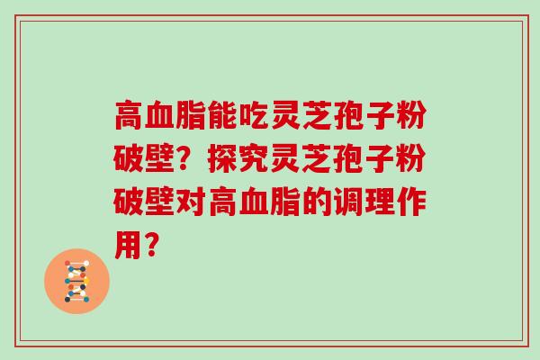 高血脂能吃灵芝孢子粉破壁？探究灵芝孢子粉破壁对高血脂的调理作用？