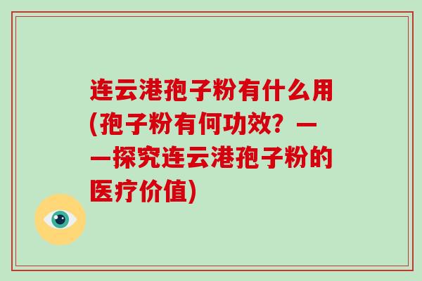连云港孢子粉有什么用(孢子粉有何功效？——探究连云港孢子粉的医疗价值)