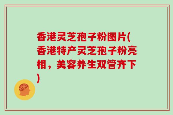香港灵芝孢子粉图片(香港特产灵芝孢子粉亮相，美容养生双管齐下)