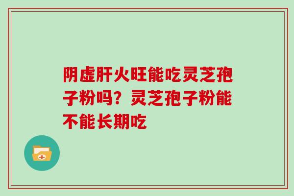 阴虚肝火旺能吃灵芝孢子粉吗？灵芝孢子粉能不能长期吃