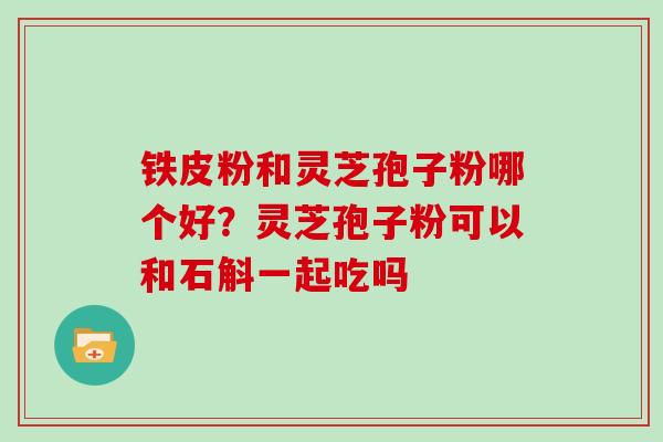 铁皮粉和灵芝孢子粉哪个好？灵芝孢子粉可以和石斛一起吃吗