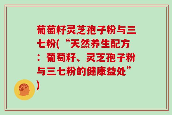 葡萄籽灵芝孢子粉与三七粉(“天然养生配方：葡萄籽、灵芝孢子粉与三七粉的健康益处”)