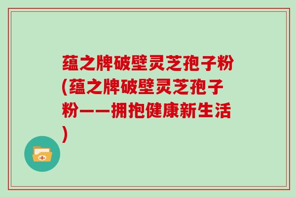 蕴之牌破壁灵芝孢子粉(蕴之牌破壁灵芝孢子粉——拥抱健康新生活)-第1张图片-灵芝大师 蕴之牌破壁灵芝孢子粉(蕴之牌破壁灵芝孢子粉——拥抱健康新生活)-第1张图片-灵芝大师