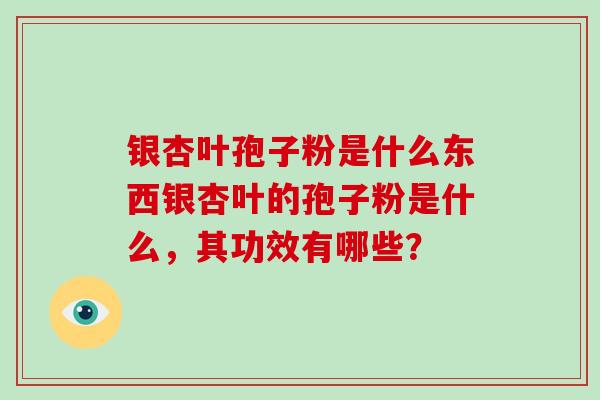 银杏叶孢子粉是什么东西银杏叶的孢子粉是什么，其功效有哪些？