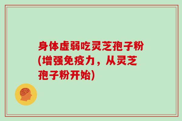 身体虚弱吃灵芝孢子粉(增强免疫力，从灵芝孢子粉开始)