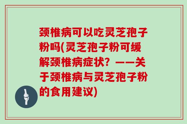 颈椎病可以吃灵芝孢子粉吗(灵芝孢子粉可缓解颈椎病症状？——关于颈椎病与灵芝孢子粉的食用建议)