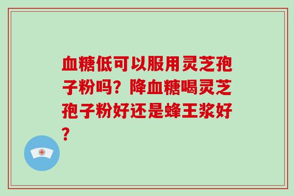 血糖低可以服用灵芝孢子粉吗？降血糖喝灵芝孢子粉好还是蜂王浆好？