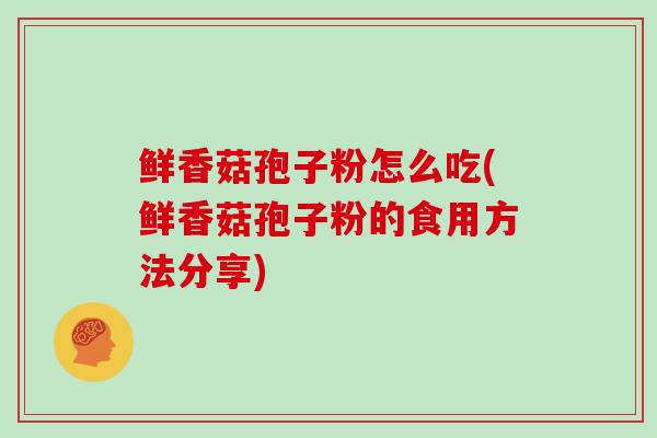 鲜香菇孢子粉怎么吃(鲜香菇孢子粉的食用方法分享)