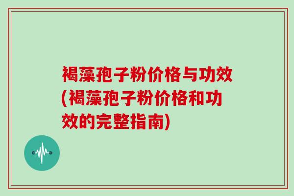 褐藻孢子粉价格与功效(褐藻孢子粉价格和功效的完整指南)