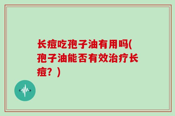 长痘吃孢子油有用吗(孢子油能否有效治疗长痘？)