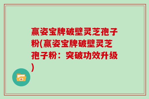 赢姿宝牌破壁灵芝孢子粉(赢姿宝牌破壁灵芝孢子粉：突破功效升级)
