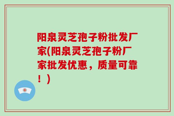 阳泉灵芝孢子粉批发厂家(阳泉灵芝孢子粉厂家批发优惠，质量可靠！)