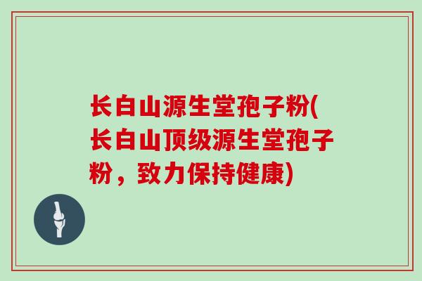 长白山源生堂孢子粉(长白山顶级源生堂孢子粉，致力保持健康)