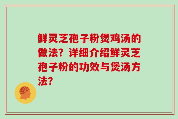 鲜灵芝孢子粉煲鸡汤的做法?详细介绍鲜灵芝孢子粉的功效与煲汤方法?-第1张图片-灵芝大师 鲜灵芝孢子粉煲鸡汤的做法?详细介绍鲜灵芝孢子粉的功效与煲汤方法?-第1张图片-灵芝大师