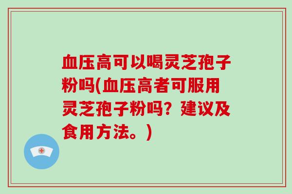 血压高可以喝灵芝孢子粉吗(血压高者可服用灵芝孢子粉吗？建议及食用方法。)