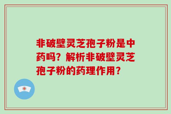 非破壁灵芝孢子粉是中药吗？解析非破壁灵芝孢子粉的药理作用？
