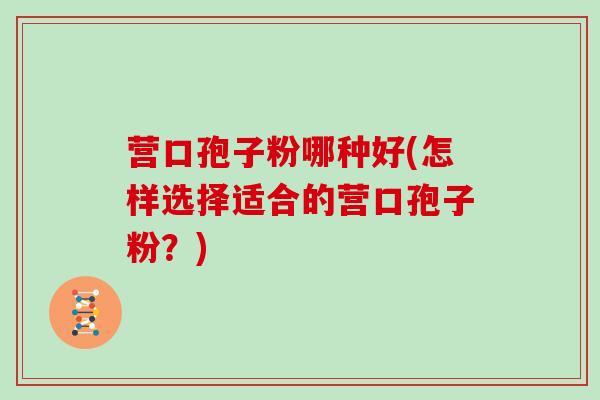 营口孢子粉哪种好(怎样选择适合的营口孢子粉？)