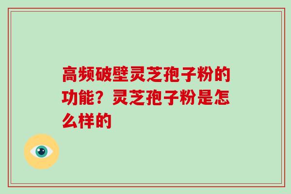 高频破壁灵芝孢子粉的功能？灵芝孢子粉是怎么样的