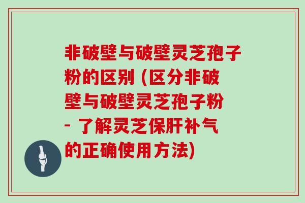 非破壁与破壁灵芝孢子粉的区别 (区分非破壁与破壁灵芝孢子粉 - 了解灵芝保肝补气的正确使用方法)