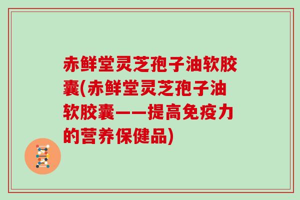 赤鲜堂灵芝孢子油软胶囊(赤鲜堂灵芝孢子油软胶囊——提高免疫力的营养保健品)