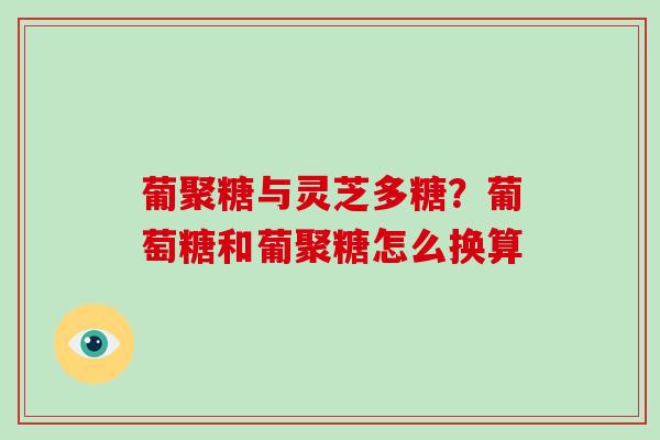 葡聚糖与灵芝多糖？葡萄糖和葡聚糖怎么换算