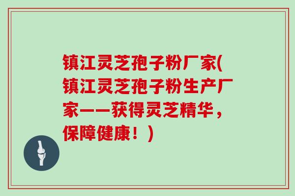 镇江灵芝孢子粉厂家(镇江灵芝孢子粉生产厂家——获得灵芝精华，保障健康！)