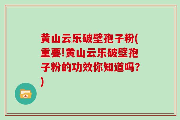 黄山云乐破壁孢子粉(重要!黄山云乐破壁孢子粉的功效你知道吗?)-第1张图片-灵芝大师 黄山云乐破壁孢子粉(重要!黄山云乐破壁孢子粉的功效你知道吗?)-第1张图片-灵芝大师