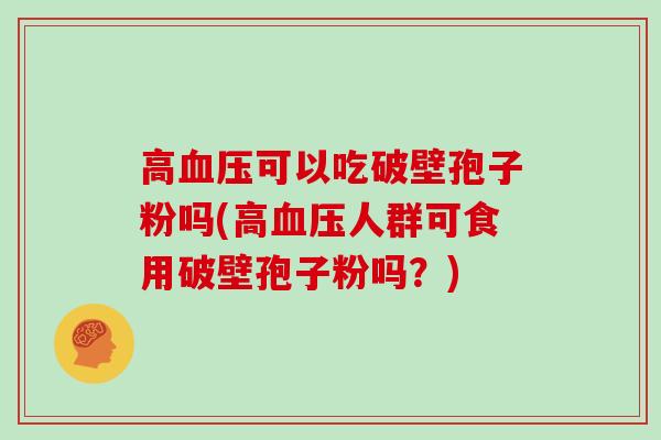 高血压可以吃破壁孢子粉吗(高血压人群可食用破壁孢子粉吗？)