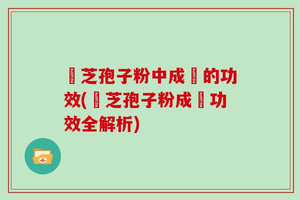 靈芝孢子粉中成藥的功效(靈芝孢子粉成藥功效全解析)